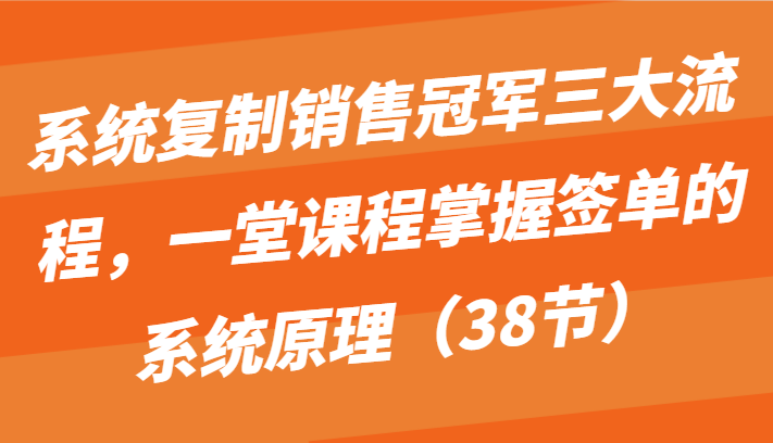 系统复制销售冠军三大流程，一堂课程掌握签单的系统原理（38节）-51云资源