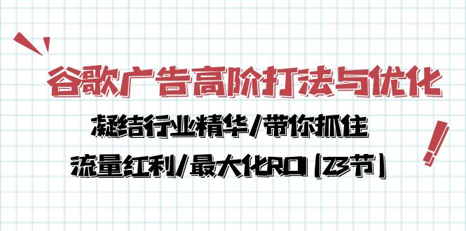 谷歌广告高阶打法与优化,凝结行业精华/带你抓住流量红利/最大化ROI(23节)