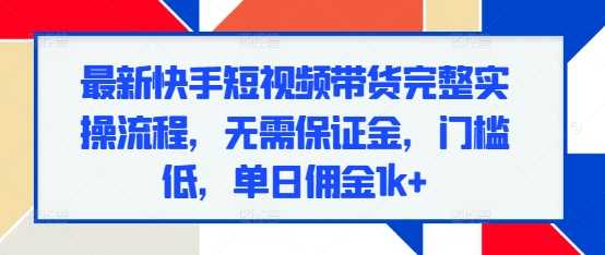 最新快手短视频带货完整实操流程,无需保证金,门槛低,单日佣金1k