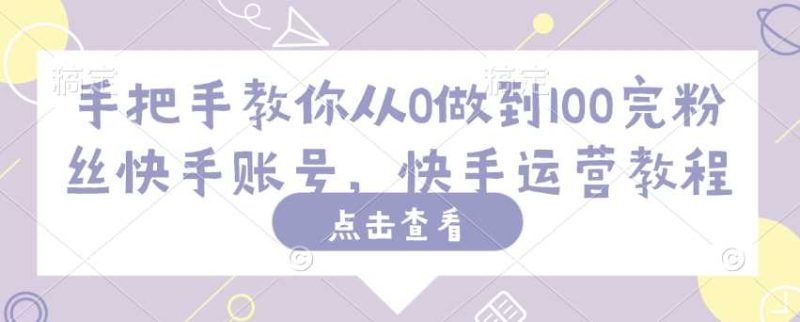 手把手教你从0做到100完粉丝快手账号，快手运营教程-51云资源