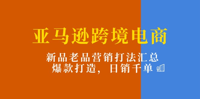 （11433期）亚马逊跨境电商：新品老品营销打法汇总，爆款打造，日销千单-51云资源