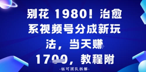 别花1980！治愈系视频号分成新玩法，0成本，当天賺多张-51云资源