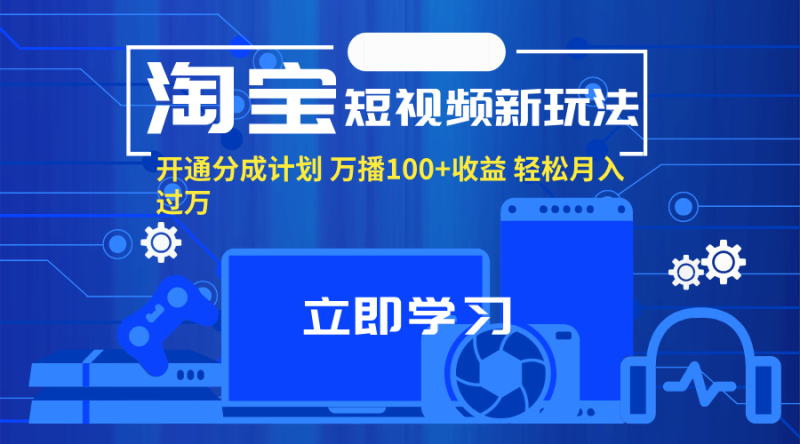 （11948期）淘宝短视频新玩法，开通分成计划，万播100 收益，轻松月入过万。-51云资源
