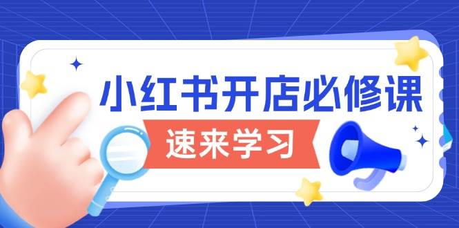 （13972期）小红书开店必修课，详解开店流程与玩法规则，开启电商变现之旅-51云资源