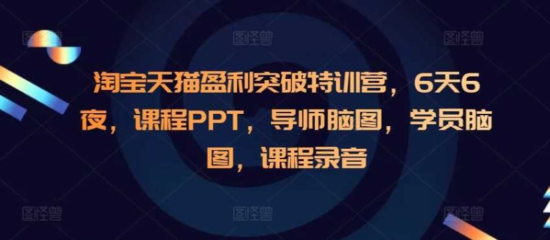 淘宝天猫盈利突破特训营,6天6夜,课程PPT,导师脑图,学员脑图,课程录音-51云资源