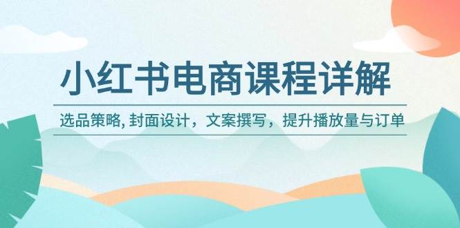 （14121期）小红书电商课程详解：选品策略, 封面设计，文案撰写，提升播放量与订单-51云资源