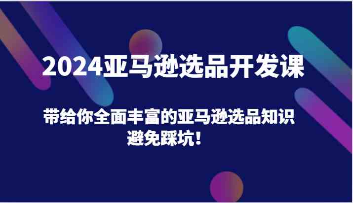 2024亚马逊选品开发课，带给你全面丰富的亚马逊选品知识，避免踩坑！-51云资源