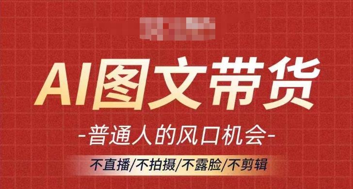 AI图文带货流量新趋势，普通人的风口机会，不直播/不拍摄/不露脸/不剪辑，轻松实现月入过万-51云资源