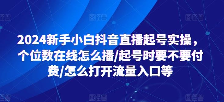 2024新手小白抖音直播起号实操，个位数在线怎么播/起号时要不要付费/怎么打开流量入口等-51云资源