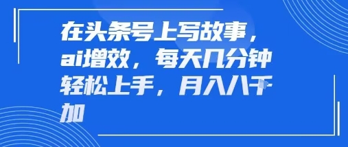 在头条号上写故事,ai增效,每天几分钟轻松上手,月入8k-51云资源
