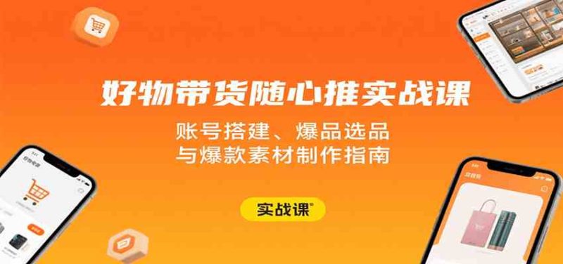 好物带货随心推实战课:账号搭建、爆品选品与爆款素材制作指南-51云资源