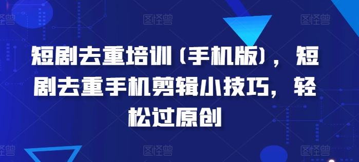 短剧去重培训(手机版)，短剧去重手机剪辑小技巧，轻松过原创-51云资源