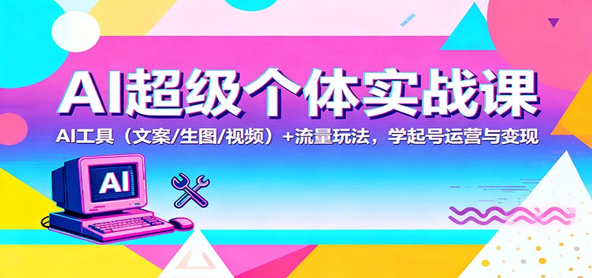 AI超级个体实战课：AI 工具(文案/生图/视频)  流量玩法，学起号运营与变现