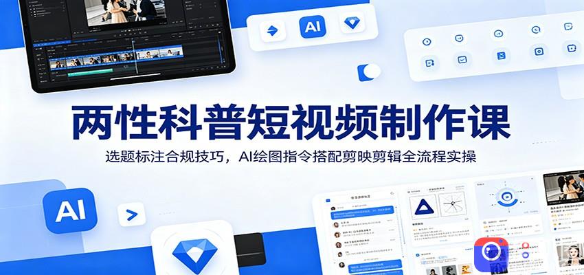 两性科普短视频制作课：选题标注合规技巧，AI绘图指令搭配剪映剪辑全流程实操-51云资源