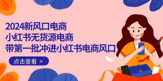 2024新风口电商，小红书无货源电商，带第一批冲进小红书电商风口（32节）-51云资源