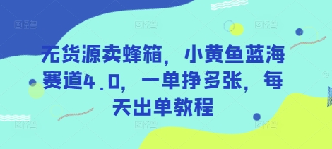 无货源卖蜂箱，小黄鱼蓝海赛道4.0，一单挣多张，每天出单教程-51云资源