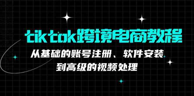 tiktok跨境电商教程：从基础的账号注册、软件安装，到高级的视频处理-51云资源