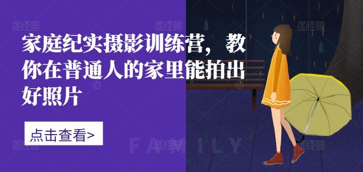 家庭纪实摄影训练营，教你在普通人的家里能拍出好照片-51云资源