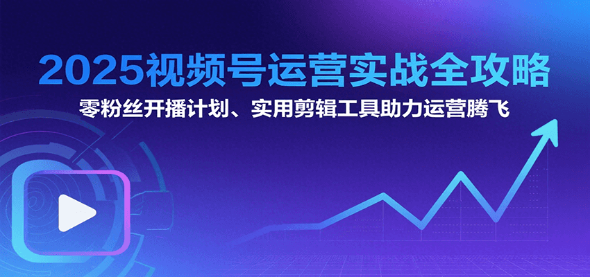2025视频号运营实战全攻略:零粉丝开播计划、起号到到变现思维逻辑方法-51云资源