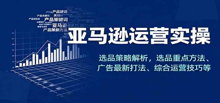 亚马逊运营实操,选品策略解析,选品重点方法、广告最新打法、综合运营技巧等