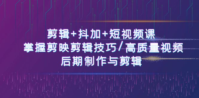 剪辑 抖加 短视频课： 掌握剪映剪辑技巧/高质量视频/后期制作与剪辑（50节）-51云资源