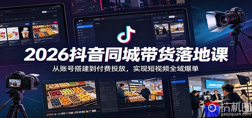 2026抖音同城带货落地课：从账号搭建到付费投放，实现短视频全域爆单-51云资源