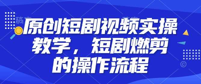 原创短剧视频实操教学，短剧燃剪的操作流程-51云资源