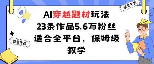 AI穿越题材玩法：23条作品收获5.6W粉丝适合全平台，保姆级教学-51云资源