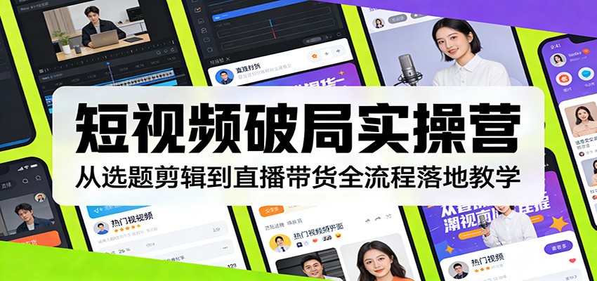 短视频破局实操营:从选题剪辑到直播带货全流程落地教学