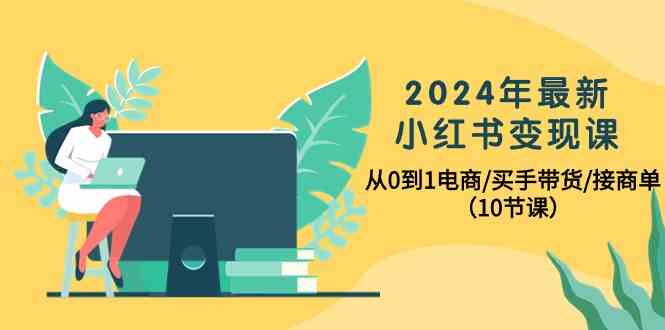 (10130期)2024年最新小红书变现课,从0到1电商/买手带货/接商单(10节课)