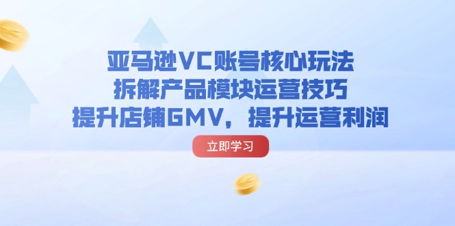 (11848期)亚马逊VC账号核心玩法,拆解产品模块运营技巧,提升店铺GMV,提升运营利润-51云资源