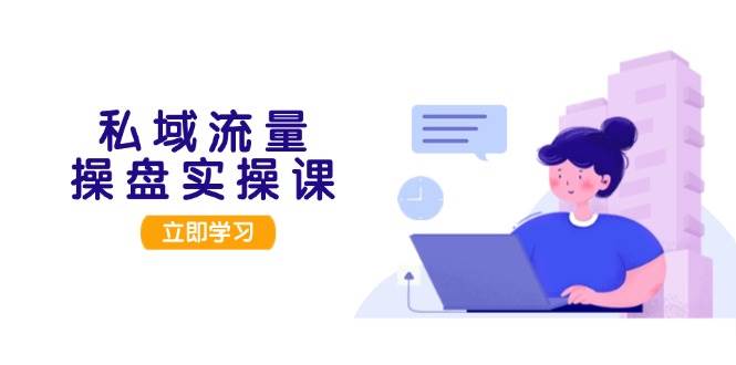私域流量操盘实操课,从用户调研到成交变现,打造可落地的私域引流策略