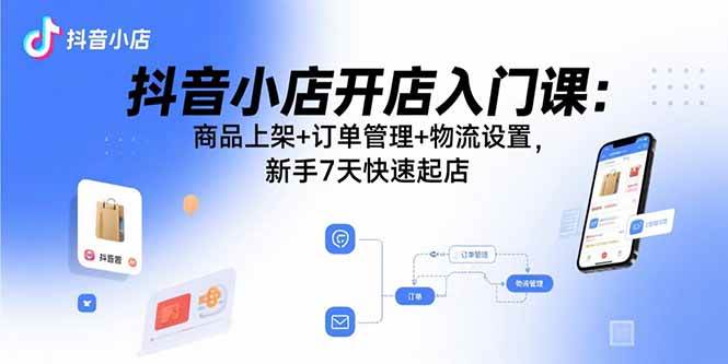 （15947期）抖音小店开店入门课：商品上架 订单管理 物流设置，新手7天快速起店-51云资源