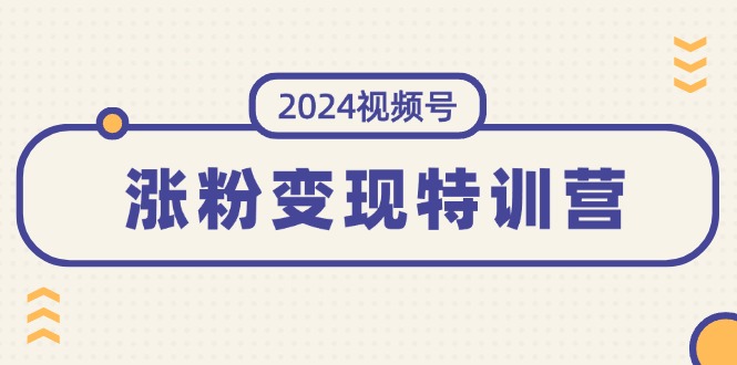 （11779期）2024视频号-涨粉变现特训营：一站式打造稳定视频号涨粉变现模式（10节）-51云资源