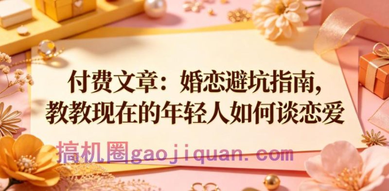 付费文章：婚恋避坑指南，教教现在的年轻人如何谈恋爱-51云资源