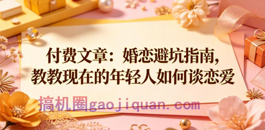付费文章：婚恋避坑指南，教教现在的年轻人如何谈恋爱