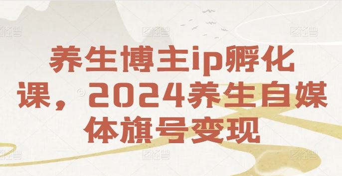 养生博主ip孵化课，2024养生自媒体旗号变现-51云资源