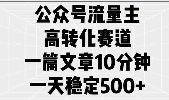 公众号流量主高转化赛道,一篇文章10分钟,一天稳定5张
