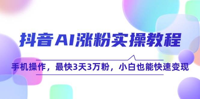 抖音AI涨粉实操教程，手机操作，最快3天3万粉，小白也能快速变现-51云资源