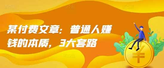 某付费文章：普通人赚钱的本质，3大套路-51云资源