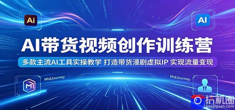 AI带货视频创作训练营:多款主流AI工具实操教学,打造带货漫剧虚拟IP,实现流量变现-51云资源