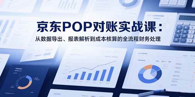 (15447期)2025京东POP对账实战课:从数据导出、报表解析到成本核算的全流程财务处理