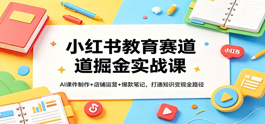 小红书教育赛道掘金实战课:AI课件制作 店铺运营 爆款笔记,打通知识变现全路径-51云资源
