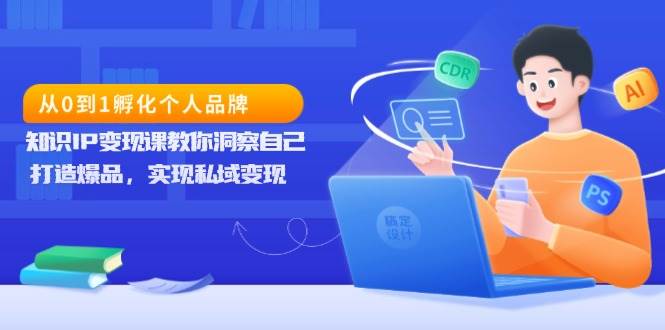 从0到1孵化个人品牌，知识IP变现课教你洞察自己，打造爆品，实现私域变现-51云资源