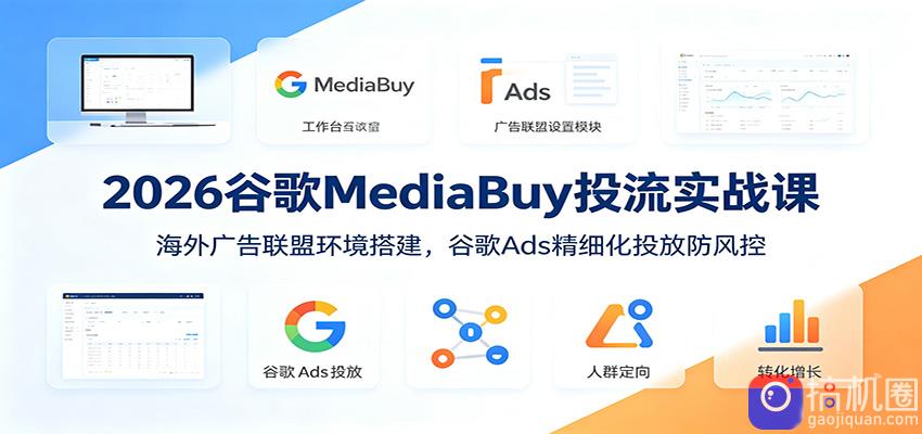 2026谷歌MediaBuy投流实战课:海外广告联盟环境搭建,谷歌Ads精细化投放防风控-51云资源