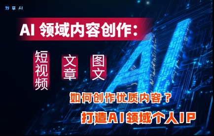 AI领域内容创作:高效创作短视频、文章、图文三大板块内容,打造AI领域个人IP-51云资源