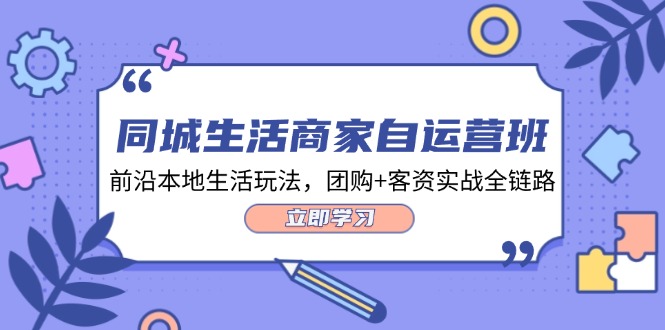 （12108期）同城生活商家自运营班，前沿本地生活玩法，团购 客资实战全链路-34节课-51云资源
