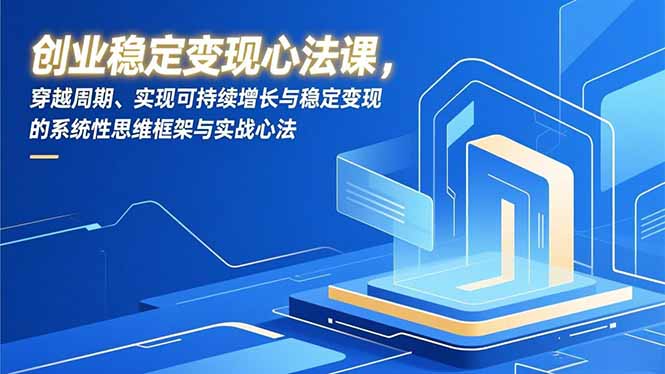创业稳定变现心法课,穿越周期、实现可持续增长与稳定变现的系统性思维框架与实战心法-51云资源