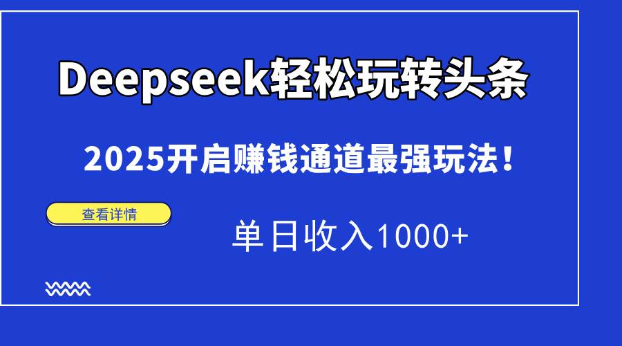 （15084期）Deepseek轻松玩转头条，2025开启赚钱通道最强玩法！单日收入1000-51云资源