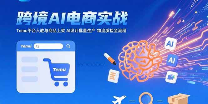 (15526期)AI 跨境电商实战:Temu平台入驻与商品上架 AI设计批量生产 物流质检全流程